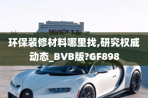 环保装修材料哪里找,研究权威动态_BVB版?GF898