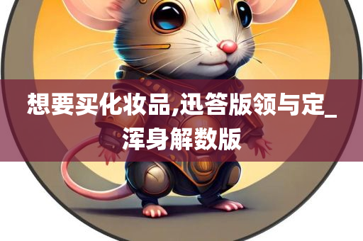 想要买化妆品,迅答版领与定_浑身解数版