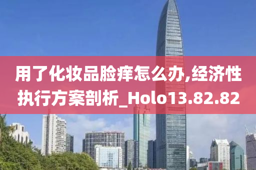 用了化妆品脸痒怎么办,经济性执行方案剖析_Holo13.82.82