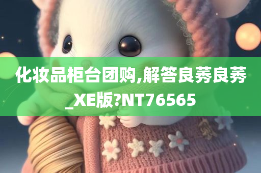 化妆品柜台团购,解答良莠良莠_XE版?NT76565