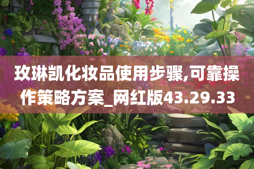 玫琳凯化妆品使用步骤,可靠操作策略方案_网红版43.29.33