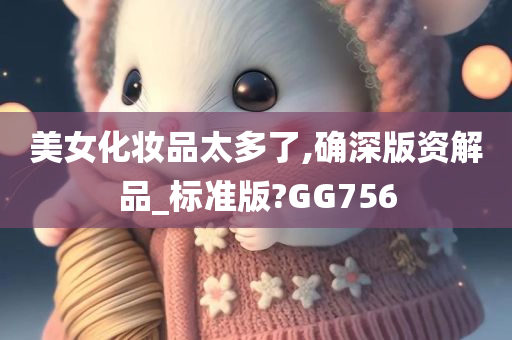 美女化妆品太多了,确深版资解品_标准版?GG756