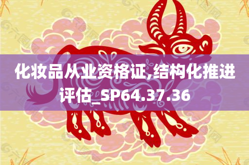 化妆品从业资格证,结构化推进评估_SP64.37.36