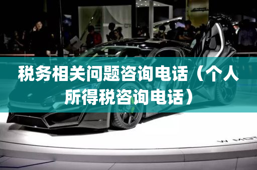 税务相关问题咨询电话（个人所得税咨询电话）