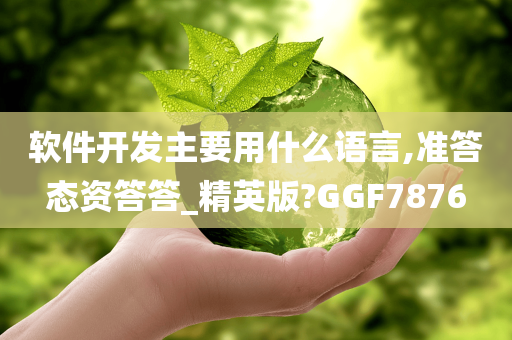 软件开发主要用什么语言,准答态资答答_精英版?GGF7876