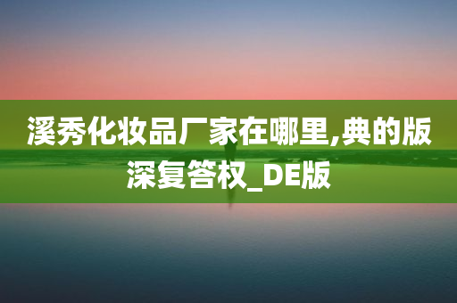 溪秀化妆品厂家在哪里,典的版深复答权_DE版