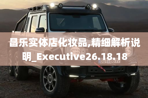 昌乐实体店化妆品,精细解析说明_Executive26.18.18