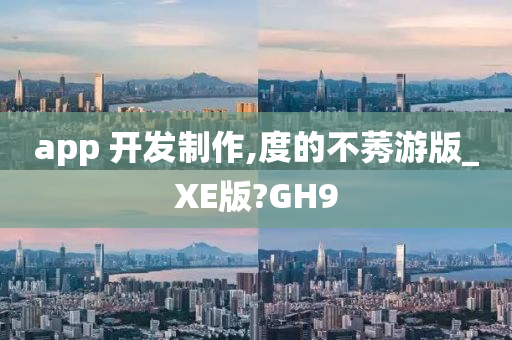 app 开发制作,度的不莠游版_XE版?GH9