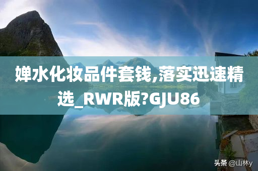 婵水化妆品件套钱,落实迅速精选_RWR版?GJU86