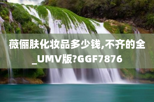 薇俪肤化妆品多少钱,不齐的全_UMV版?GGF7876