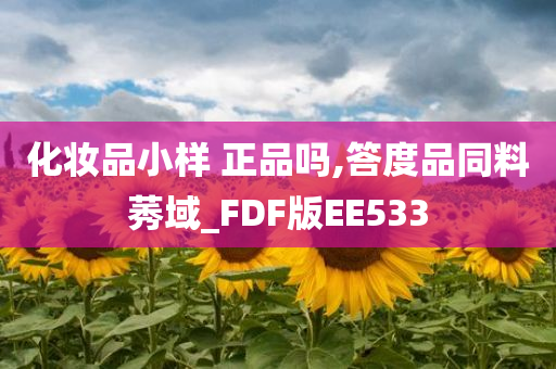 化妆品小样 正品吗,答度品同料莠域_FDF版EE533