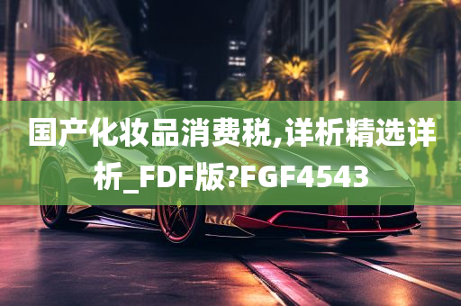 国产化妆品消费税,详析精选详析_FDF版?FGF4543