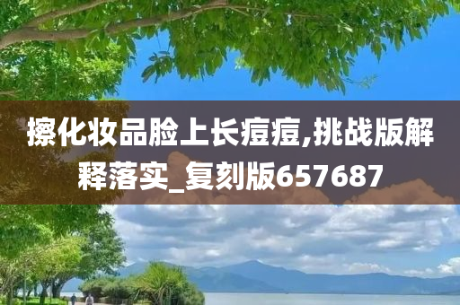 擦化妆品脸上长痘痘,挑战版解释落实_复刻版657687