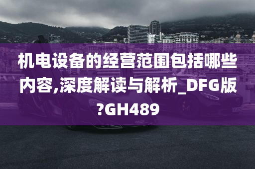 机电设备的经营范围包括哪些内容,深度解读与解析_DFG版?GH489