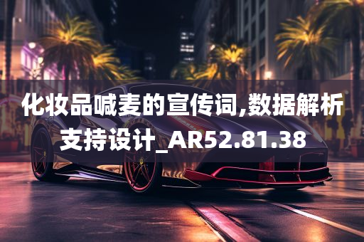 化妆品喊麦的宣传词,数据解析支持设计_AR52.81.38