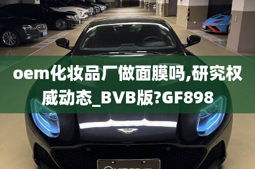 oem化妆品厂做面膜吗,研究权威动态_BVB版?GF898