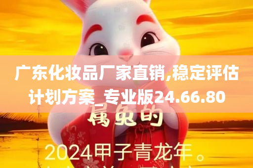 广东化妆品厂家直销,稳定评估计划方案_专业版24.66.80