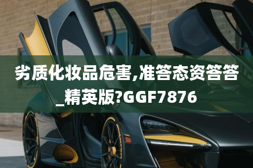 劣质化妆品危害,准答态资答答_精英版?GGF7876