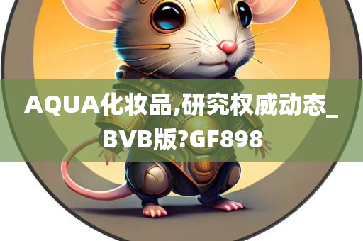 AQUA化妆品,研究权威动态_BVB版?GF898