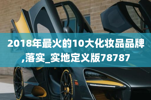 2018年最火的10大化妆品品牌,落实_实地定义版78787