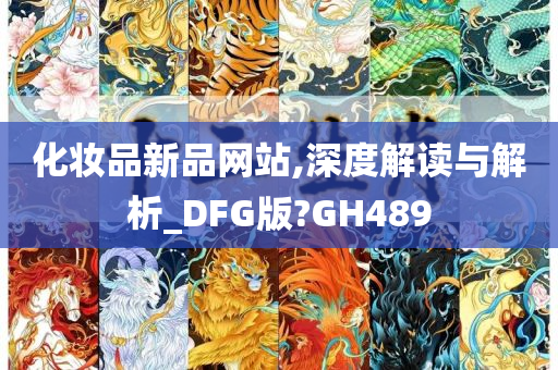 化妆品新品网站,深度解读与解析_DFG版?GH489