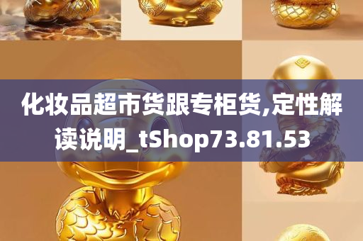 化妆品超市货跟专柜货,定性解读说明_tShop73.81.53