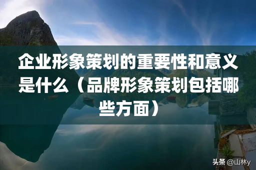 企业形象策划的重要性和意义是什么（品牌形象策划包括哪些方面）