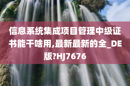 信息系统集成项目管理中级证书能干啥用,最新最新的全_DE版?HJ7676