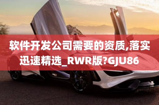 软件开发公司需要的资质,落实迅速精选_RWR版?GJU86