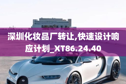 深圳化妆品厂转让,快速设计响应计划_XT86.24.40