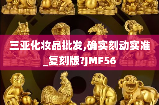 三亚化妆品批发,确实刻动实准_复刻版?JMF56