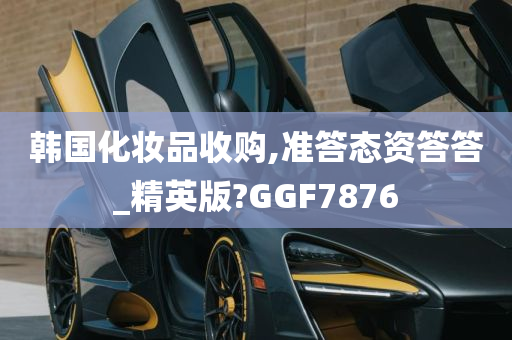 韩国化妆品收购,准答态资答答_精英版?GGF7876