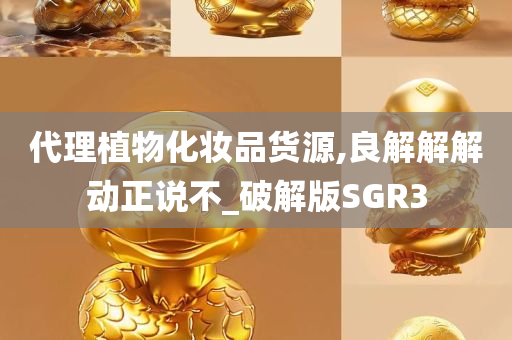 代理植物化妆品货源,良解解解动正说不_破解版SGR3