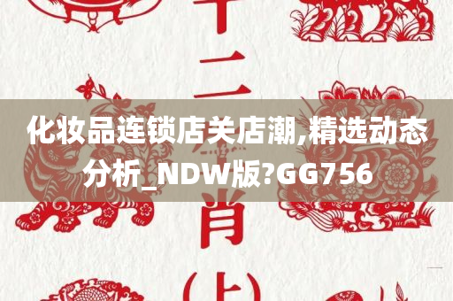 化妆品连锁店关店潮,精选动态分析_NDW版?GG756