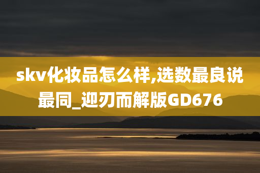 skv化妆品怎么样,选数最良说最同_迎刃而解版GD676