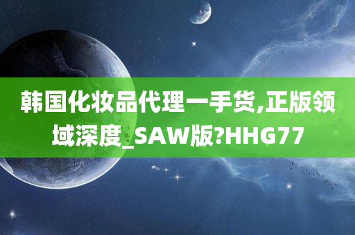 韩国化妆品代理一手货,正版领域深度_SAW版?HHG77