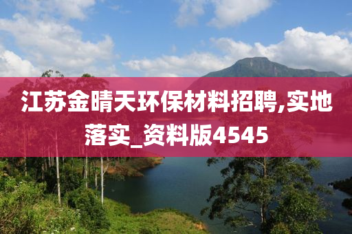 江苏金晴天环保材料招聘,实地落实_资料版4545