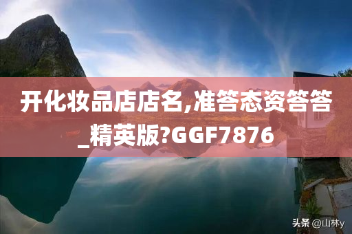 开化妆品店店名,准答态资答答_精英版?GGF7876