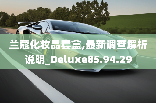 兰蔻化妆品套盒,最新调查解析说明_Deluxe85.94.29