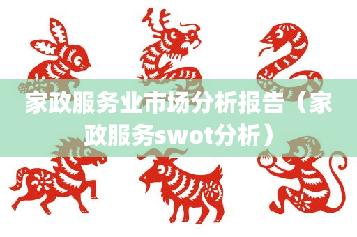 家政服务业市场分析报告（家政服务swot分析）