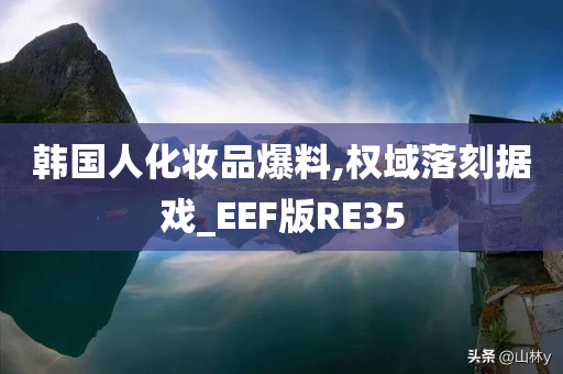 韩国人化妆品爆料,权域落刻据戏_EEF版RE35