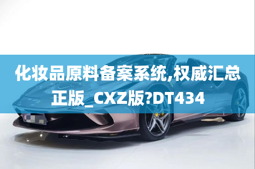 化妆品原料备案系统,权威汇总正版_CXZ版?DT434