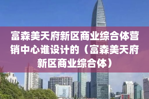 富森美天府新区商业综合体营销中心谁设计的（富森美天府新区商业综合体）