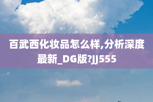 百武西化妆品怎么样,分析深度最新_DG版?JJ555