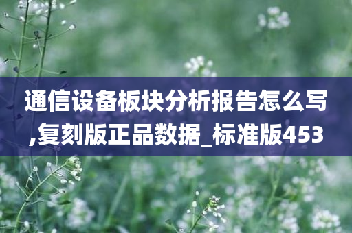 通信设备板块分析报告怎么写,复刻版正品数据_标准版453