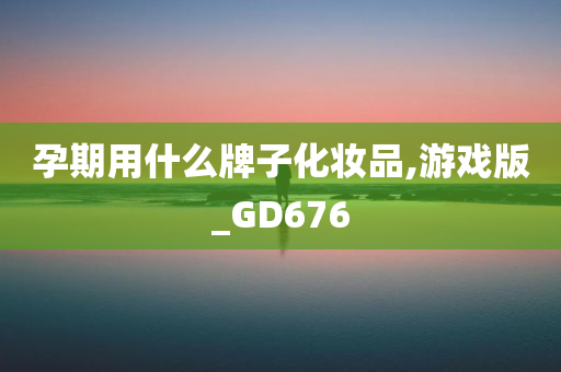 孕期用什么牌子化妆品,游戏版_GD676