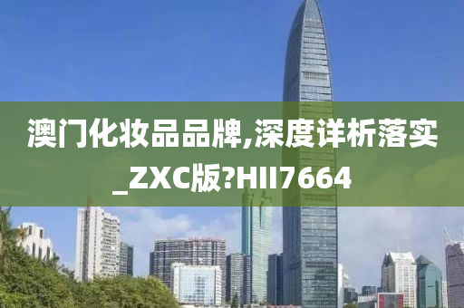 澳门化妆品品牌,深度详析落实_ZXC版?HII7664