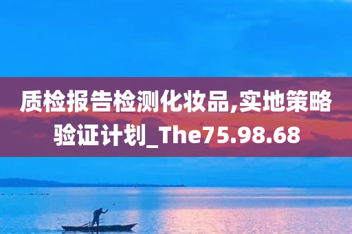 质检报告检测化妆品,实地策略验证计划_The75.98.68