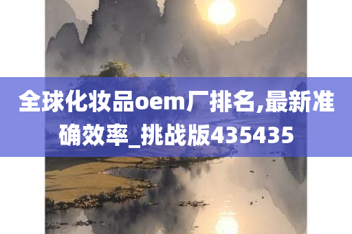 全球化妆品oem厂排名,最新准确效率_挑战版435435