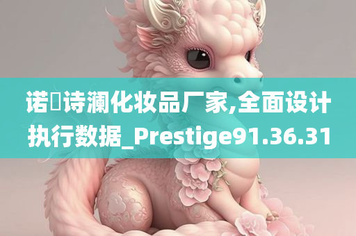 诺媄诗澜化妆品厂家,全面设计执行数据_Prestige91.36.31